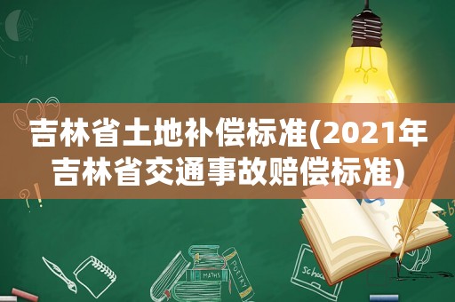 吉林省土地補償標(biāo)準(zhǔn)(2021年吉林省交通事故賠償標(biāo)準(zhǔn))