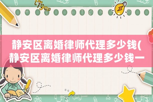 靜安區(qū)離婚律師代理多少錢(靜安區(qū)離婚律師代理多少錢一次)