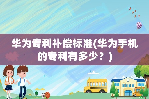 華為專利補償標準(華為手機的專利有多少？)