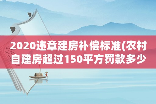 2020違章建房補(bǔ)償標(biāo)準(zhǔn)(農(nóng)村自建房超過150平方罰款多少)