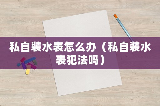 私自裝水表怎么辦（私自裝水表犯法嗎）