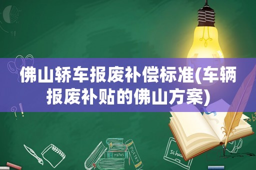 佛山轎車報廢補償標(biāo)準(zhǔn)(車輛報廢補貼的佛山方案)