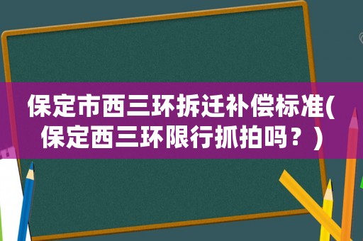 保定市西三環(huán)拆遷補(bǔ)償標(biāo)準(zhǔn)(保定西三環(huán)限行抓拍嗎？)