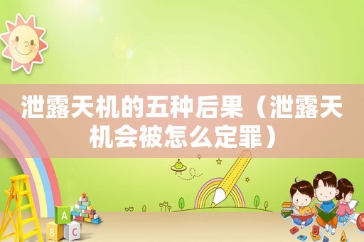 泄露天機(jī)的五種后果（泄露天機(jī)會(huì)被怎么定罪）