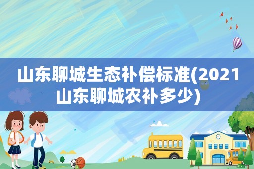 山東聊城生態(tài)補(bǔ)償標(biāo)準(zhǔn)(2021山東聊城農(nóng)補(bǔ)多少)