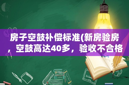 房子空鼓補償標準(新房驗房，空鼓高達40多，驗收不合格怎樣維權(quán)？)