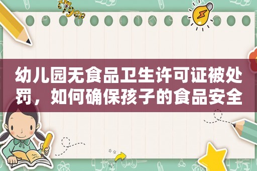 幼兒園無(wú)食品衛(wèi)生許可證被處罰，如何確保孩子的食品安全？