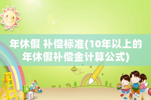 年休假 補(bǔ)償標(biāo)準(zhǔn)(10年以上的年休假補(bǔ)償金計(jì)算公式)