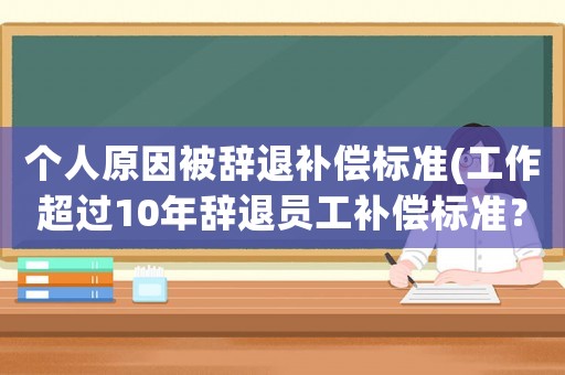 個人原因被辭退補償標(biāo)準(zhǔn)(工作超過10年辭退員工補償標(biāo)準(zhǔn)？)