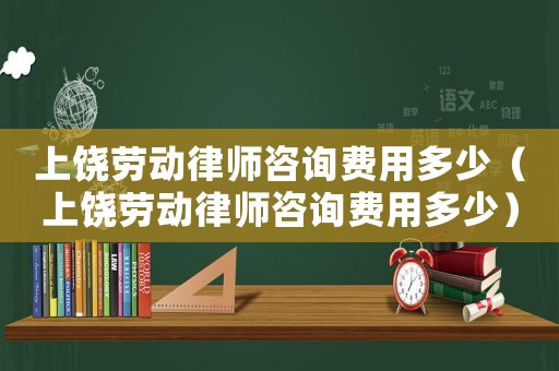 上饒勞動(dòng)律師咨詢(xún)費(fèi)用多少（上饒勞動(dòng)律師咨詢(xún)費(fèi)用多少）