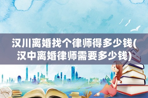 漢川離婚找個律師得多少錢(漢中離婚律師需要多少錢)