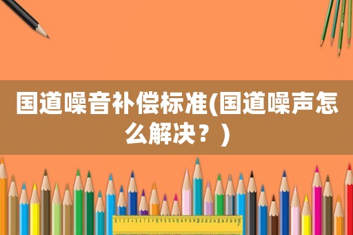 國(guó)道噪音補(bǔ)償標(biāo)準(zhǔn)(國(guó)道噪聲怎么解決？)