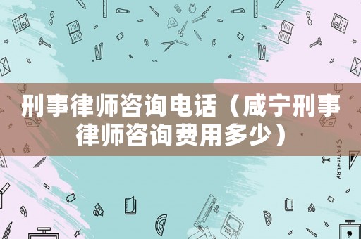 刑事律師咨詢電話（咸寧刑事律師咨詢費(fèi)用多少）