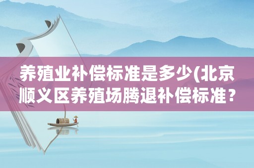 養(yǎng)殖業(yè)補償標(biāo)準(zhǔn)是多少(北京順義區(qū)養(yǎng)殖場騰退補償標(biāo)準(zhǔn)？)