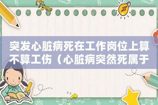 突發(fā)心臟病死在工作崗位上算不算工傷（心臟病突然死屬于工傷嗎）