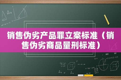 銷售偽劣產(chǎn)品罪立案標(biāo)準(zhǔn)（銷售偽劣商品量刑標(biāo)準(zhǔn)）