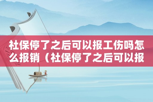 社保停了之后可以報(bào)工傷嗎怎么報(bào)銷（社保停了之后可以報(bào)工傷嗎）