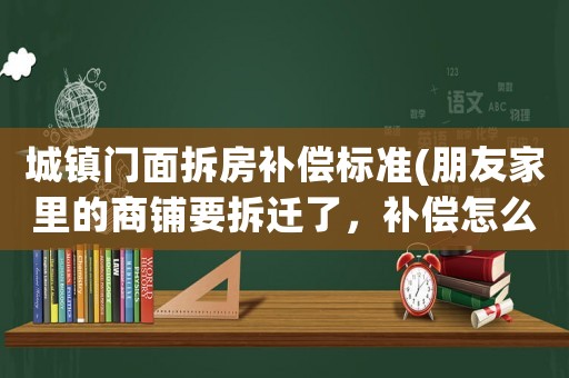 城鎮(zhèn)門面拆房補償標(biāo)準(zhǔn)(朋友家里的商鋪要拆遷了，補償怎么才算合理？)