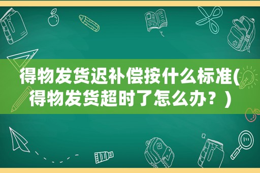 得物發(fā)貨遲補(bǔ)償按什么標(biāo)準(zhǔn)(得物發(fā)貨超時(shí)了怎么辦？)