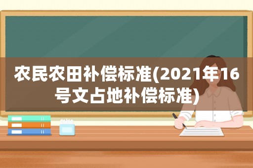 農(nóng)民農(nóng)田補(bǔ)償標(biāo)準(zhǔn)(2021年16號文占地補(bǔ)償標(biāo)準(zhǔn))