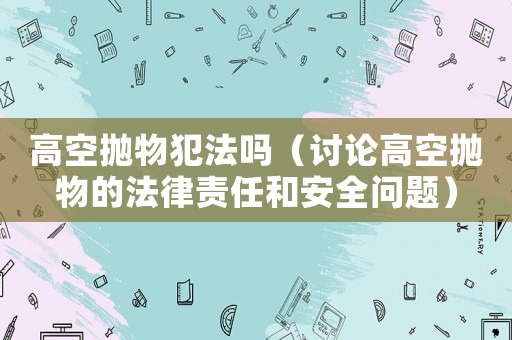 高空拋物犯法嗎（討論高空拋物的法律責(zé)任和安全問題）