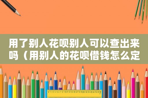 用了別人花唄別人可以查出來(lái)嗎（用別人的花唄借錢(qián)怎么定罪）