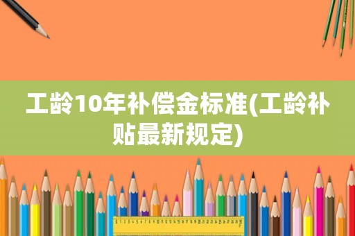 工齡10年補償金標準(工齡補貼最新規(guī)定)