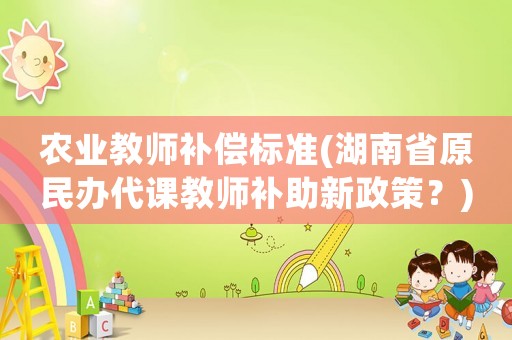 農(nóng)業(yè)教師補償標準(湖南省原民辦代課教師補助新政策？)