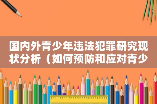 國(guó)內(nèi)外青少年違法犯罪研究現(xiàn)狀分析（如何預(yù)防和應(yīng)對(duì)青少年犯罪）