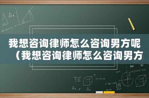 我想咨詢律師怎么咨詢男方呢（我想咨詢律師怎么咨詢男方）