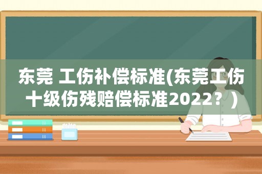 東莞 工傷補(bǔ)償標(biāo)準(zhǔn)(東莞工傷十級(jí)傷殘賠償標(biāo)準(zhǔn)2022？)