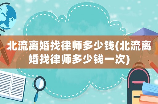 北流離婚找律師多少錢(北流離婚找律師多少錢一次)