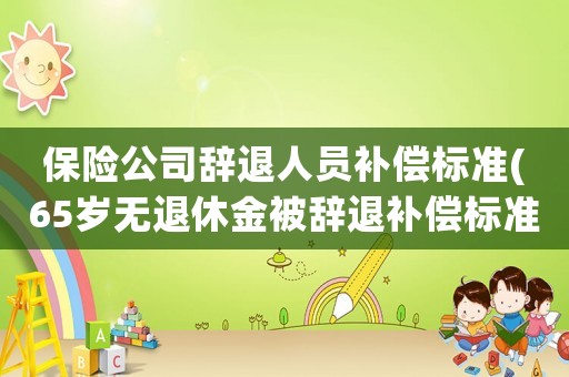 保險(xiǎn)公司辭退人員補(bǔ)償標(biāo)準(zhǔn)(65歲無(wú)退休金被辭退補(bǔ)償標(biāo)準(zhǔn)？)