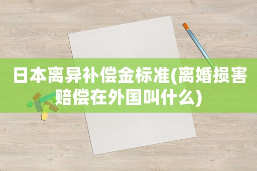 日本離異補償金標準(離婚損害賠償在外國叫什么)