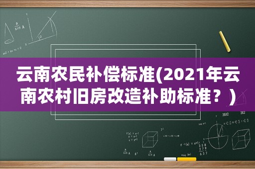 云南農(nóng)民補償標(biāo)準(zhǔn)(2021年云南農(nóng)村舊房改造補助標(biāo)準(zhǔn)？)