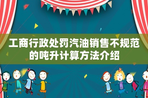 工商行政處罰汽油銷售不規(guī)范的噸升計算方法介紹