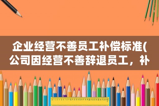 企業(yè)經(jīng)營不善員工補(bǔ)償標(biāo)準(zhǔn)(公司因經(jīng)營不善辭退員工，補(bǔ)償金及賠償金怎么算？)