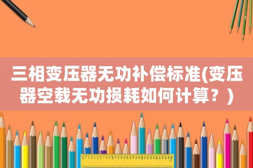 三相變壓器無功補償標準(變壓器空載無功損耗如何計算？)