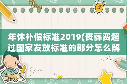 年休補(bǔ)償標(biāo)準(zhǔn)2019(喪葬費(fèi)超過國家發(fā)放標(biāo)準(zhǔn)的部分怎么解決？)