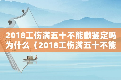 2018工傷滿五十不能做鑒定嗎為什么（2018工傷滿五十不能做鑒定嗎）