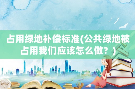 占用綠地補(bǔ)償標(biāo)準(zhǔn)(公共綠地被占用我們應(yīng)該怎么做？)