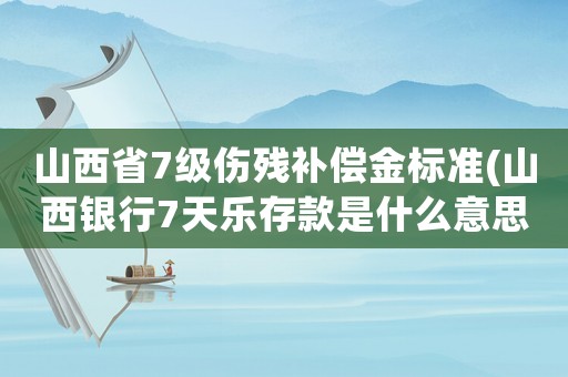 山西省7級(jí)傷殘補(bǔ)償金標(biāo)準(zhǔn)(山西銀行7天樂(lè)存款是什么意思？)