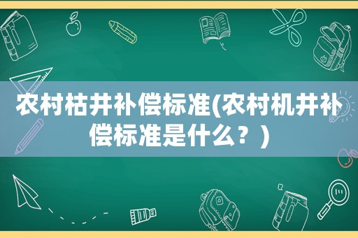 農(nóng)村枯井補償標(biāo)準(zhǔn)(農(nóng)村機井補償標(biāo)準(zhǔn)是什么？)