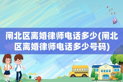閘北區(qū)離婚律師電話多少(閘北區(qū)離婚律師電話多少號(hào)碼)