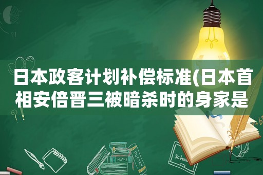 日本政客計(jì)劃補(bǔ)償標(biāo)準(zhǔn)(日本首相安倍晉三被暗殺時(shí)的身家是多少？)