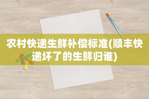 農(nóng)村快遞生鮮補(bǔ)償標(biāo)準(zhǔn)(順豐快遞壞了的生鮮歸誰)
