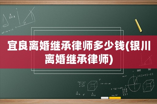 宜良離婚繼承律師多少錢(銀川離婚繼承律師)