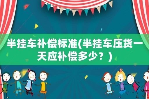 半掛車補償標(biāo)準(zhǔn)(半掛車壓貨一天應(yīng)補償多少？)