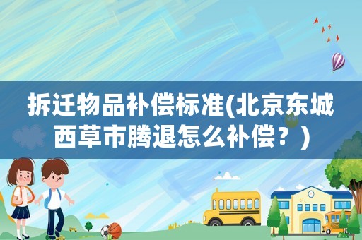 拆遷物品補(bǔ)償標(biāo)準(zhǔn)(北京東城西草市騰退怎么補(bǔ)償？)
