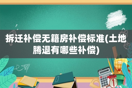 拆遷補(bǔ)償無(wú)籍房補(bǔ)償標(biāo)準(zhǔn)(土地騰退有哪些補(bǔ)償)